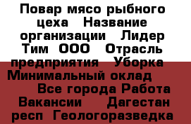Повар мясо-рыбного цеха › Название организации ­ Лидер Тим, ООО › Отрасль предприятия ­ Уборка › Минимальный оклад ­ 31 000 - Все города Работа » Вакансии   . Дагестан респ.,Геологоразведка п.